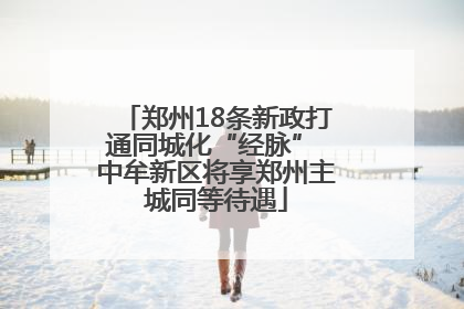 郑州18条新政打通同城化“经脉” 中牟新区将享郑州主城同等待遇